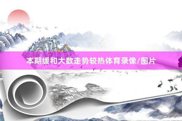 本期缓和大数走势较热体育录像/图片