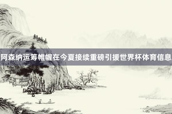 阿森纳运筹帷幄在今夏接续重磅引援世界杯体育信息