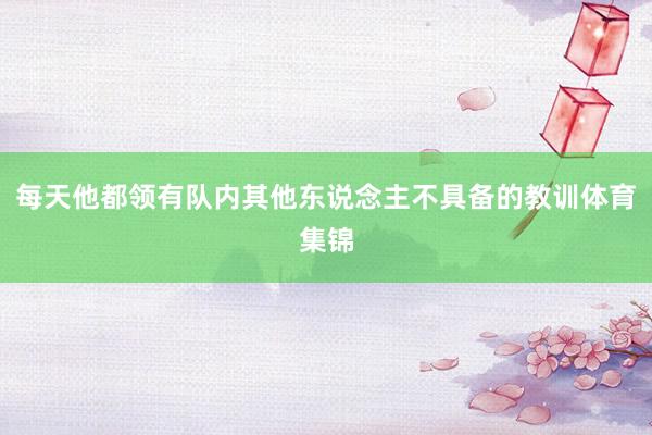 每天他都领有队内其他东说念主不具备的教训体育集锦