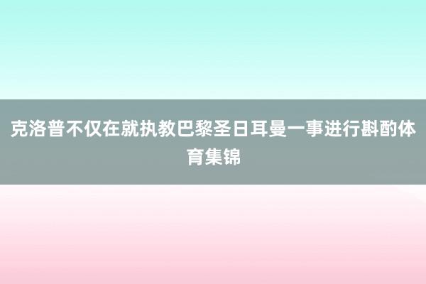 克洛普不仅在就执教巴黎圣日耳曼一事进行斟酌体育集锦